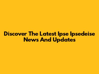 Discover The Latest Ipse Ipsedeise News And Updates