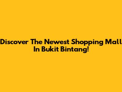 Discover The Newest Shopping Mall In Bukit Bintang!