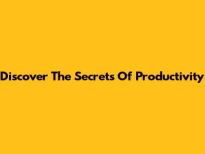 Discover The Secrets Of Productivity