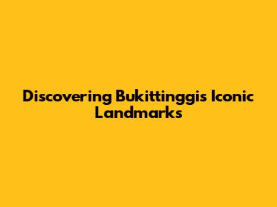 Discovering Bukittinggi's Iconic Landmarks