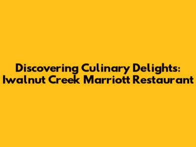 Discovering Culinary Delights: Iwalnut Creek Marriott Restaurant