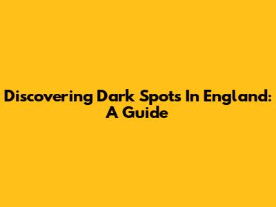 Discovering Dark Spots In England: A Guide