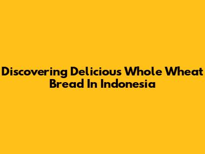 Discovering Delicious Whole Wheat Bread In Indonesia