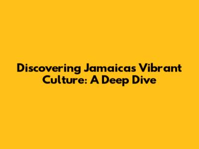 Discovering Jamaica's Vibrant Culture: A Deep Dive