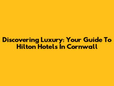 Discovering Luxury: Your Guide To Hilton Hotels In Cornwall