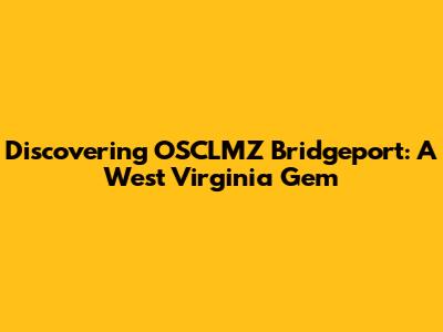 Discovering OSCLMZ Bridgeport: A West Virginia Gem