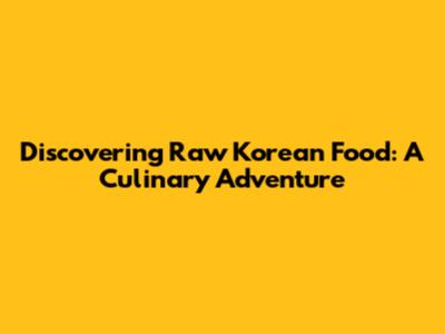 Discovering Raw Korean Food: A Culinary Adventure