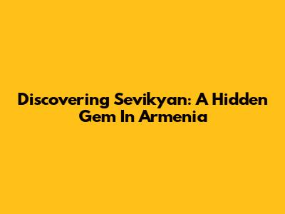Discovering Sevikyan: A Hidden Gem In Armenia