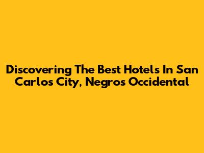 Discovering The Best Hotels In San Carlos City, Negros Occidental