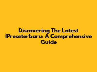 Discovering The Latest IPreseterbaru: A Comprehensive Guide