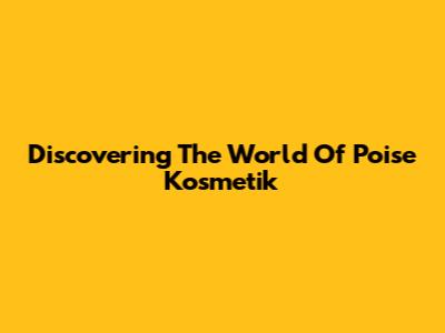 Discovering The World Of Poise Kosmetik