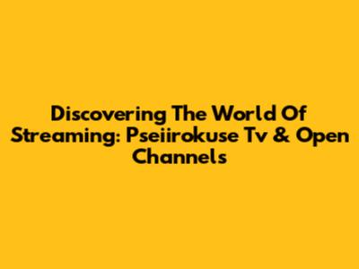 Discovering The World Of Streaming: Pseiirokuse Tv & Open Channels