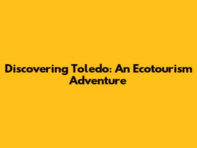 Discovering Toledo: An Ecotourism Adventure