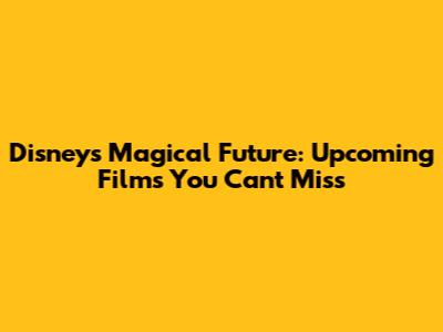 Disney's Magical Future: Upcoming Films You Can't Miss