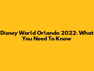 Disney World Orlando 2022: What You Need To Know