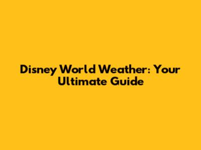 Disney World Weather: Your Ultimate Guide