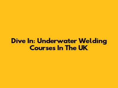 Dive In: Underwater Welding Courses In The UK