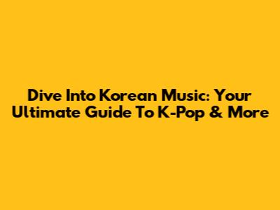Dive Into Korean Music: Your Ultimate Guide To K-Pop & More