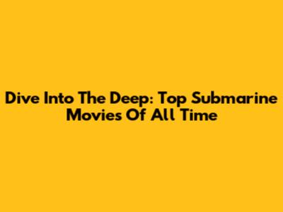 Dive Into The Deep: Top Submarine Movies Of All Time