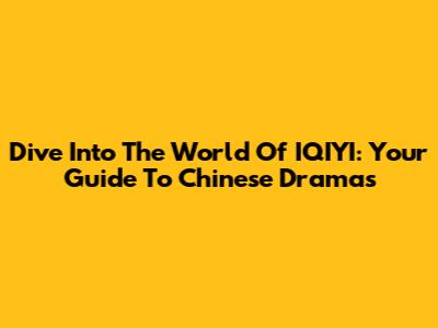 Dive Into The World Of IQIYI: Your Guide To Chinese Dramas