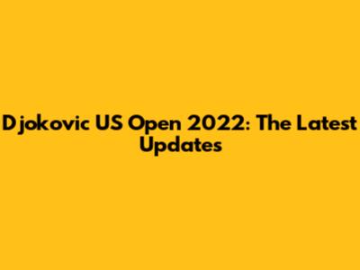 Djokovic US Open 2022: The Latest Updates