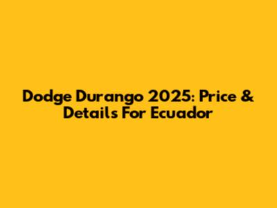 Dodge Durango 2025: Price & Details For Ecuador