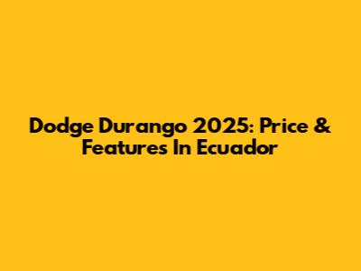 Dodge Durango 2025: Price & Features In Ecuador