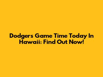 Dodgers Game Time Today In Hawaii: Find Out Now!