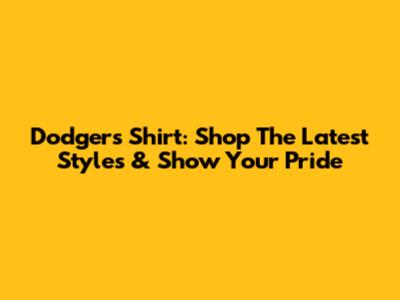 Dodgers Shirt: Shop The Latest Styles & Show Your Pride