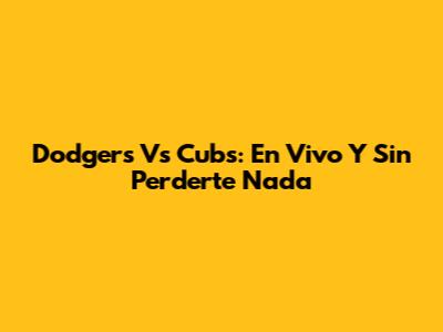 Dodgers Vs Cubs: En Vivo Y Sin Perderte Nada