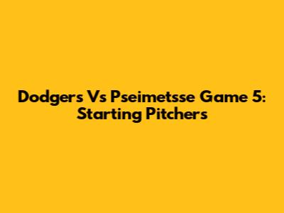 Dodgers Vs Pseimetsse Game 5: Starting Pitchers