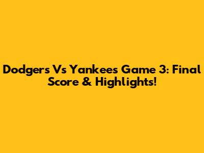 Dodgers Vs Yankees Game 3: Final Score & Highlights!