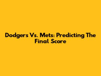 Dodgers Vs. Mets: Predicting The Final Score