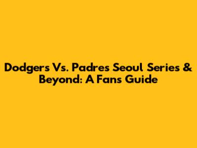 Dodgers Vs. Padres Seoul Series & Beyond: A Fan's Guide
