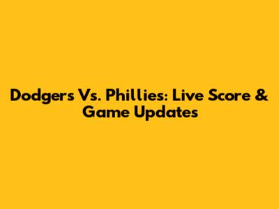 Dodgers Vs. Phillies: Live Score & Game Updates