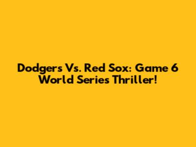 Dodgers Vs. Red Sox: Game 6 World Series Thriller!