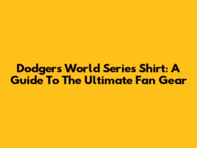 Dodgers World Series Shirt: A Guide To The Ultimate Fan Gear