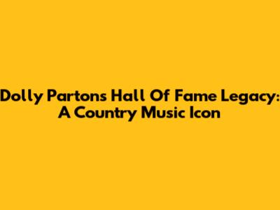 Dolly Parton's Hall Of Fame Legacy: A Country Music Icon