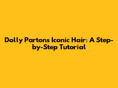 Dolly Parton's Iconic Hair: A Step-by-Step Tutorial