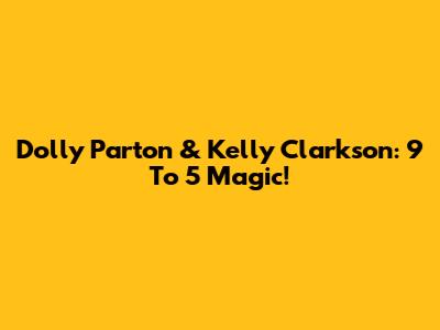 Dolly Parton & Kelly Clarkson: 9 To 5 Magic!