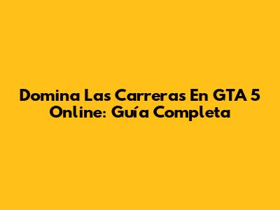 Domina Las Carreras En GTA 5 Online: Guía Completa
