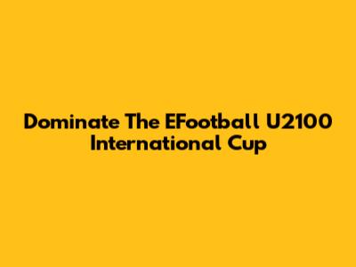 Dominate The EFootball U2100 International Cup