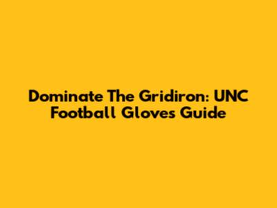 Dominate The Gridiron: UNC Football Gloves Guide