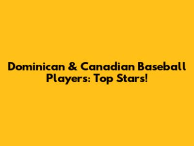 Dominican & Canadian Baseball Players: Top Stars!