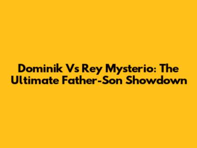 Dominik Vs Rey Mysterio: The Ultimate Father-Son Showdown