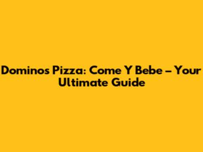 Domino's Pizza: Come Y Bebe – Your Ultimate Guide