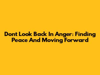 Don't Look Back In Anger: Finding Peace And Moving Forward