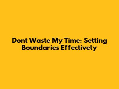 Don't Waste My Time: Setting Boundaries Effectively