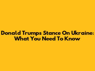 Donald Trump's Stance On Ukraine: What You Need To Know