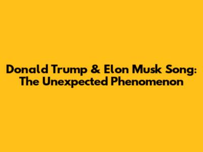 Donald Trump & Elon Musk Song: The Unexpected Phenomenon